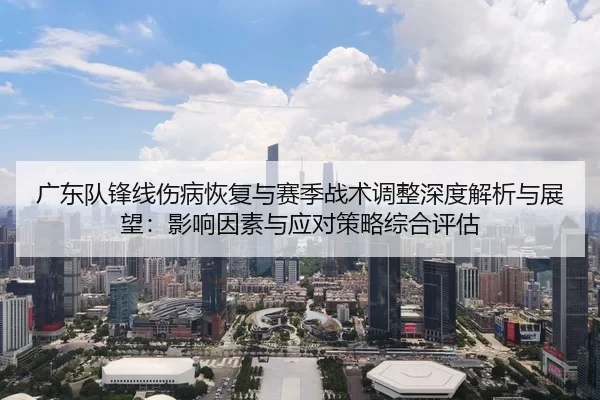 广东队锋线伤病恢复与赛季战术调整深度解析与展望：影响因素与应对策略综合评估