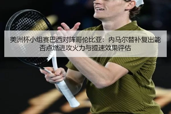美洲杯小组赛巴西对阵哥伦比亚：内马尔替补复出能否点燃进攻火力与提速效果评估